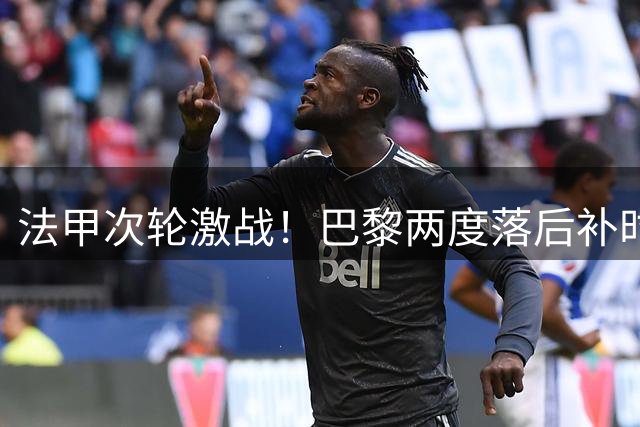 法甲次轮激战！巴黎两度落后补时追平 里尔主场憾失好局